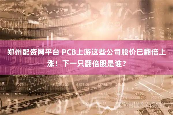 郑州配资网平台 PCB上游这些公司股价已翻倍上涨！下一只翻倍股是谁？